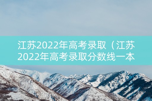 江苏2022年高考录取（江苏2022年高考录取分数线一本二本什么时候出来）
