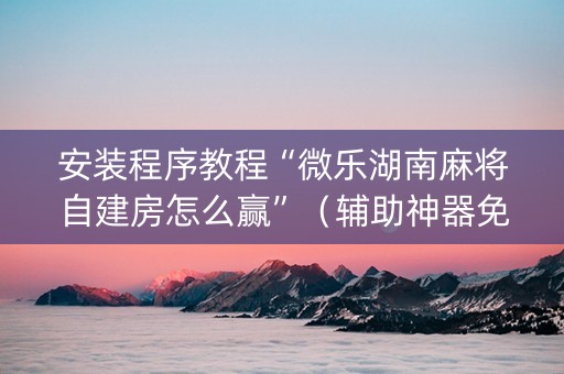 安装程序教程“微乐湖南麻将自建房怎么赢”（辅助神器免费)