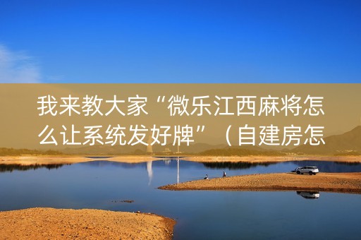 我来教大家“微乐江西麻将怎么让系统发好牌”（自建房怎么赢)