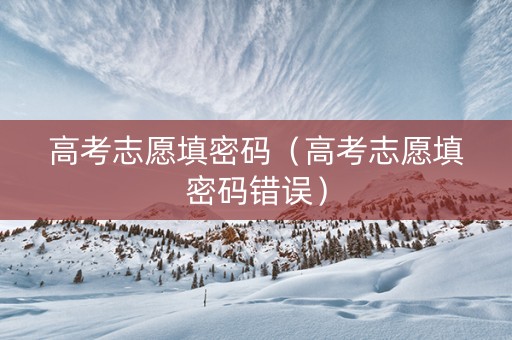 高考志愿填密码（高考志愿填密码错误）