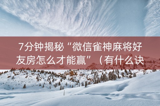 7分钟揭秘“微信雀神麻将好友房怎么才能赢”（有什么诀窍)