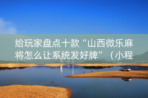 给玩家盘点十款“山西微乐麻将怎么让系统发好牌”（小程序怎么才会赢)