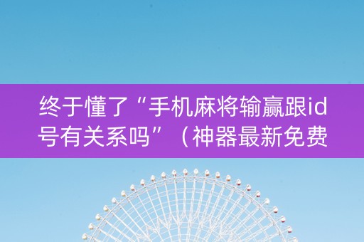 终于懂了“手机麻将输赢跟id号有关系吗”（神器最新免费)