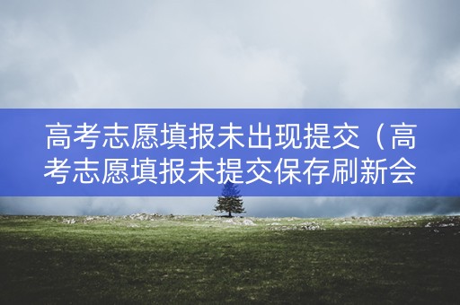 高考志愿填报未出现提交（高考志愿填报未提交保存刷新会没吗）