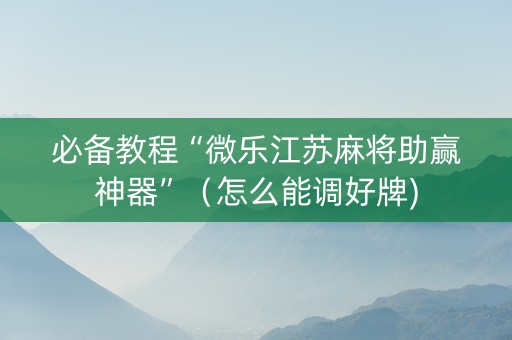 必备教程“微乐江苏麻将助赢神器”（怎么能调好牌)
