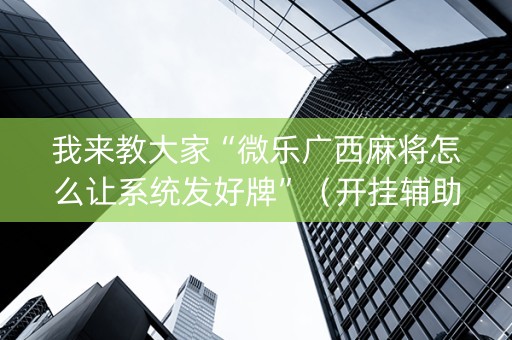 我来教大家“微乐广西麻将怎么让系统发好牌”（开挂辅助插件)