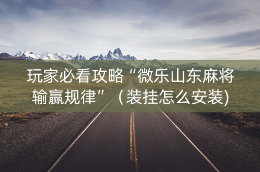 玩家必看攻略“微乐山东麻将输赢规律”（装挂怎么安装)