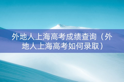 外地人上海高考成绩查询（外地人上海高考如何录取）