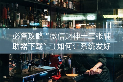 必备攻略“微信财神十三张辅助器下载”（如何让系统发好牌)