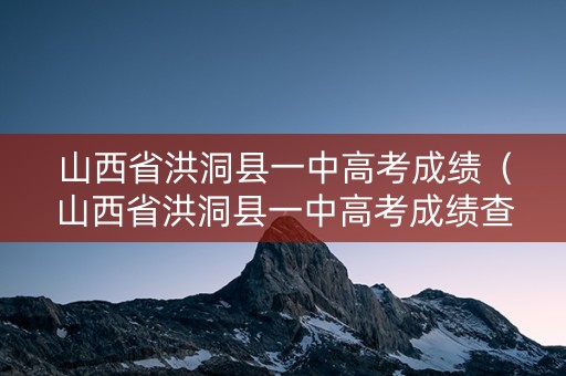 山西省洪洞县一中高考成绩（山西省洪洞县一中高考成绩查询）