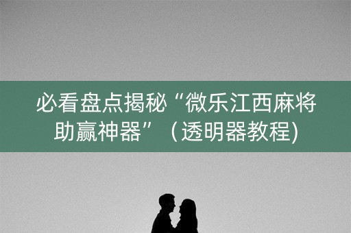 必看盘点揭秘“微乐江西麻将助赢神器”（透明器教程)