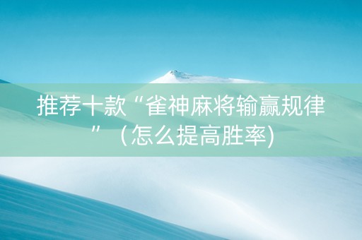 推荐十款“雀神麻将输赢规律”（怎么提高胜率)