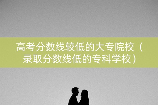 高考分数线较低的大专院校（录取分数线低的专科学校）