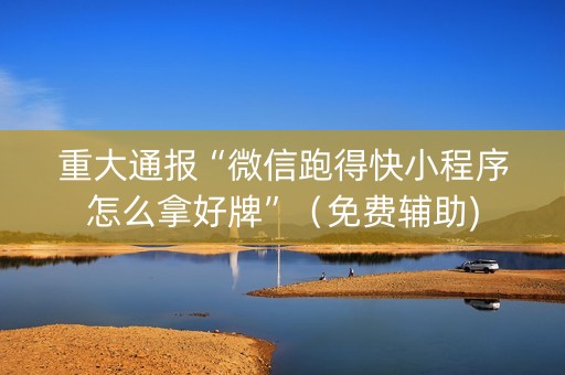 重大通报“微信跑得快小程序怎么拿好牌”（免费辅助)