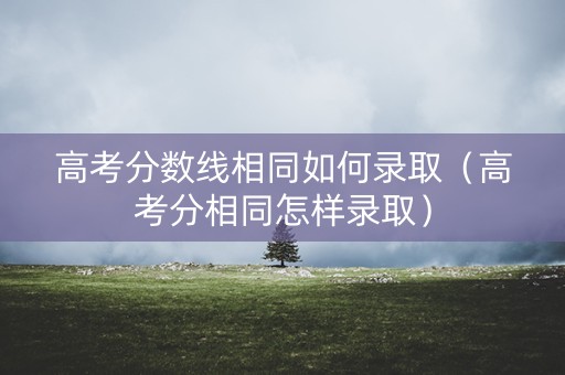 高考分数线相同如何录取（高考分相同怎样录取）