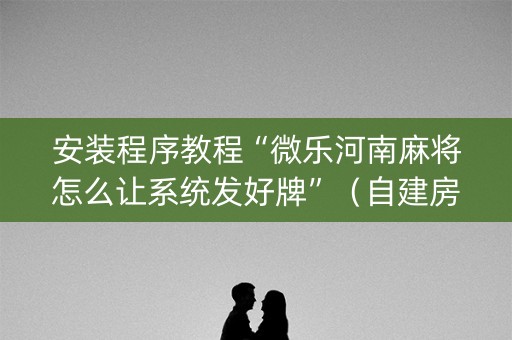 安装程序教程“微乐河南麻将怎么让系统发好牌”（自建房怎么拿好牌)