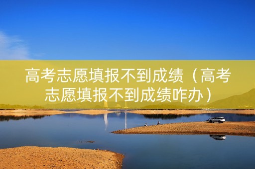 高考志愿填报不到成绩（高考志愿填报不到成绩咋办）