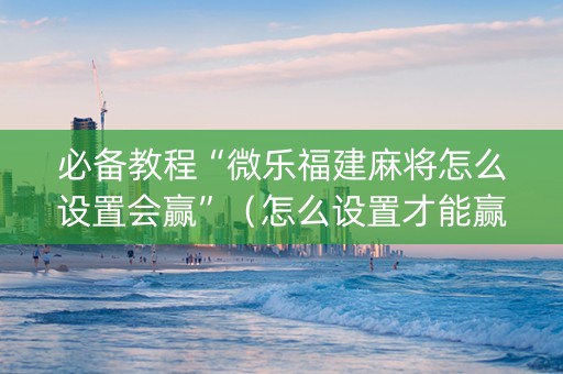 必备教程“微乐福建麻将怎么设置会赢”（怎么设置才能赢)