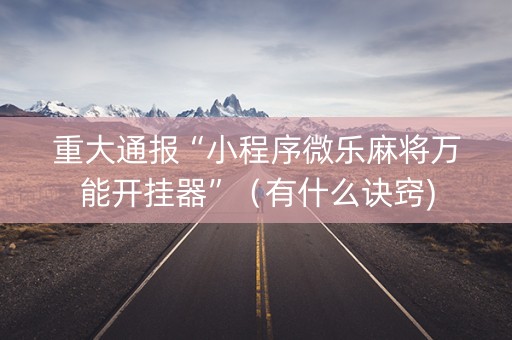 重大通报“小程序微乐麻将万能开挂器”（有什么诀窍)