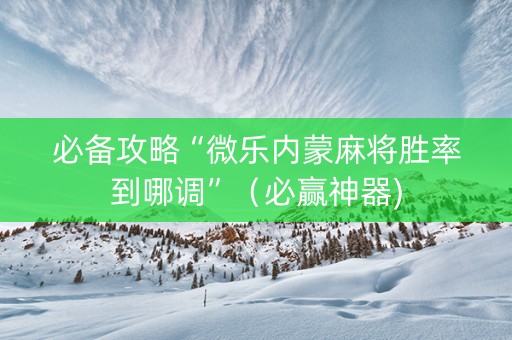 必备攻略“微乐内蒙麻将胜率到哪调”（必赢神器)