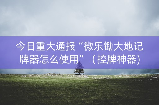 今日重大通报“微乐锄大地记牌器怎么使用”（控牌神器)