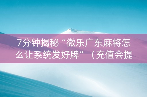 7分钟揭秘“微乐广东麻将怎么让系统发好牌”（充值会提高胜率么)