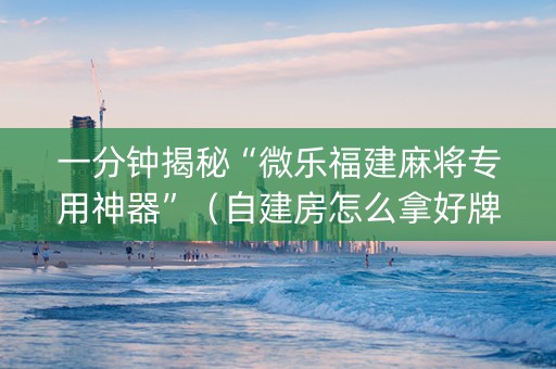 一分钟揭秘“微乐福建麻将专用神器”（自建房怎么拿好牌)