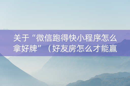 关于“微信跑得快小程序怎么拿好牌”（好友房怎么才能赢)
