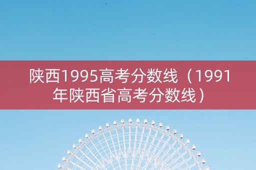 陕西1995高考分数线（1991年陕西省高考分数线）