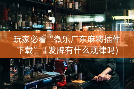 玩家必看“微乐广东麻将插件下载”（发牌有什么规律吗)