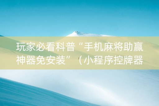 玩家必看科普“手机麻将助赢神器免安装”（小程序控牌器)