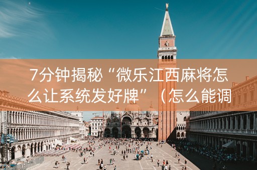 7分钟揭秘“微乐江西麻将怎么让系统发好牌”（怎么能调好牌)