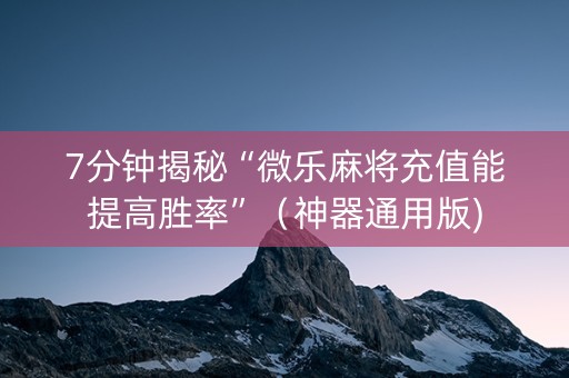 7分钟揭秘“微乐麻将充值能提高胜率”（神器通用版)
