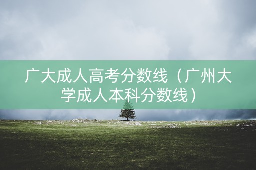 广大成人高考分数线（广州大学成人本科分数线）