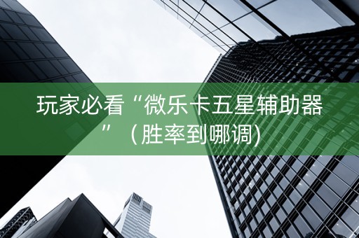 玩家必看“微乐卡五星辅助器”（胜率到哪调)