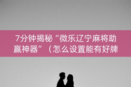 7分钟揭秘“微乐辽宁麻将助赢神器”（怎么设置能有好牌)