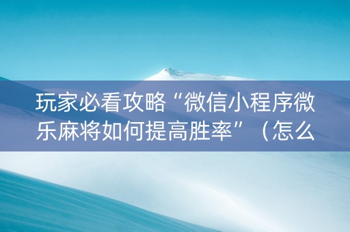 玩家必看攻略“微信小程序微乐麻将如何提高胜率”（怎么能让牌好一点)
