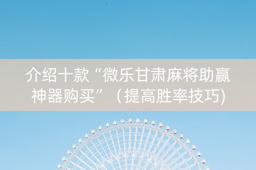 介绍十款“微乐甘肃麻将助赢神器购买”（提高胜率技巧)