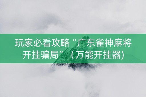玩家必看攻略“广东雀神麻将开挂骗局”（万能开挂器)