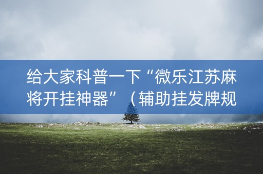 给大家科普一下“微乐江苏麻将开挂神器”（辅助挂发牌规律)
