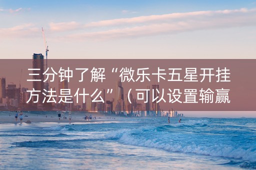 三分钟了解“微乐卡五星开挂方法是什么”（可以设置输赢吗)