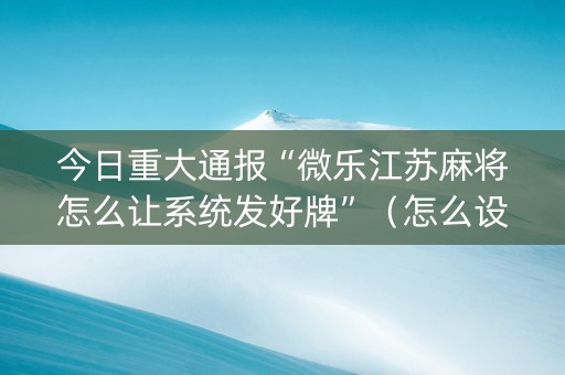 今日重大通报“微乐江苏麻将怎么让系统发好牌”（怎么设置才能赢)