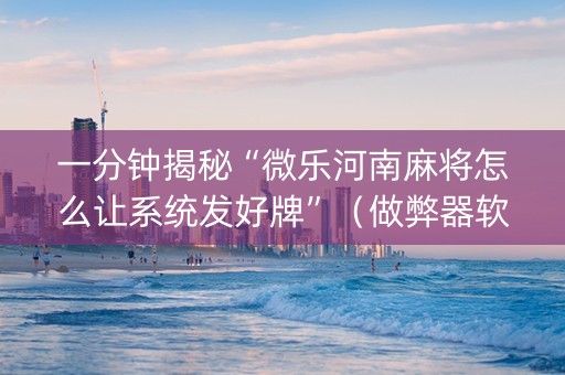 一分钟揭秘“微乐河南麻将怎么让系统发好牌”（做弊器软件下载)