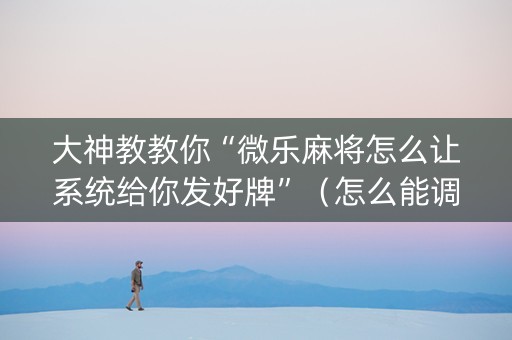 大神教教你“微乐麻将怎么让系统给你发好牌”（怎么能调好牌)