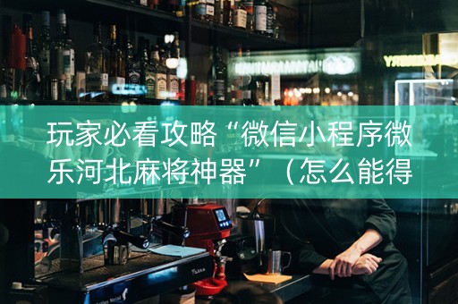 玩家必看攻略“微信小程序微乐河北麻将神器”（怎么能得到好牌)