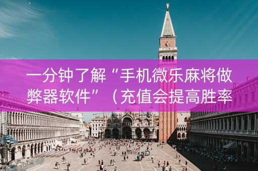 一分钟了解“手机微乐麻将做弊器软件”（充值会提高胜率么)