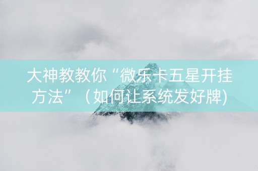 大神教教你“微乐卡五星开挂方法”（如何让系统发好牌)