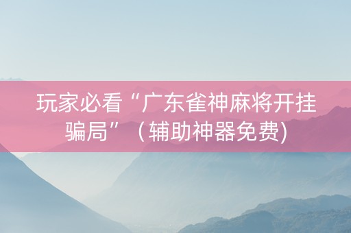 玩家必看“广东雀神麻将开挂骗局”（辅助神器免费)