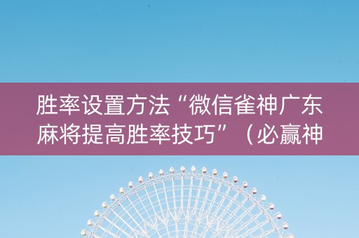 胜率设置方法“微信雀神广东麻将提高胜率技巧”（必赢神器免费安装)