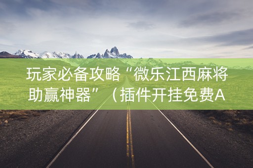 玩家必备攻略“微乐江西麻将助赢神器”（插件开挂免费AI)